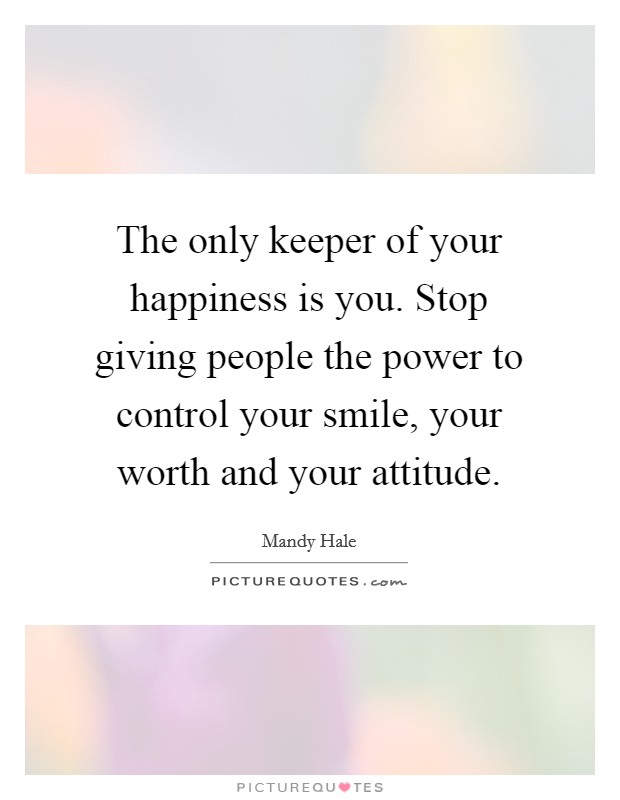 The only keeper of your happiness is you. Stop giving people the power to control your smile, your worth and your attitude Picture Quote #1