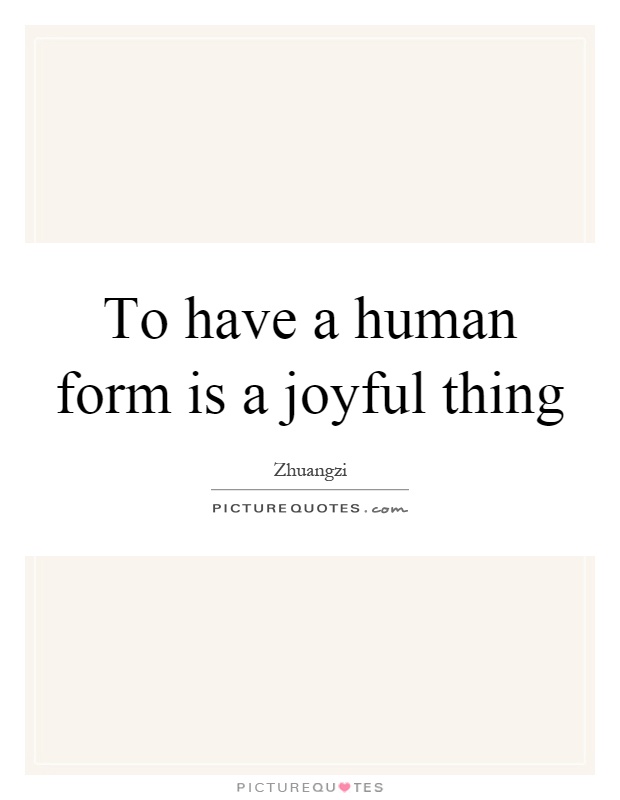 To have a human form is a joyful thing Picture Quote #1