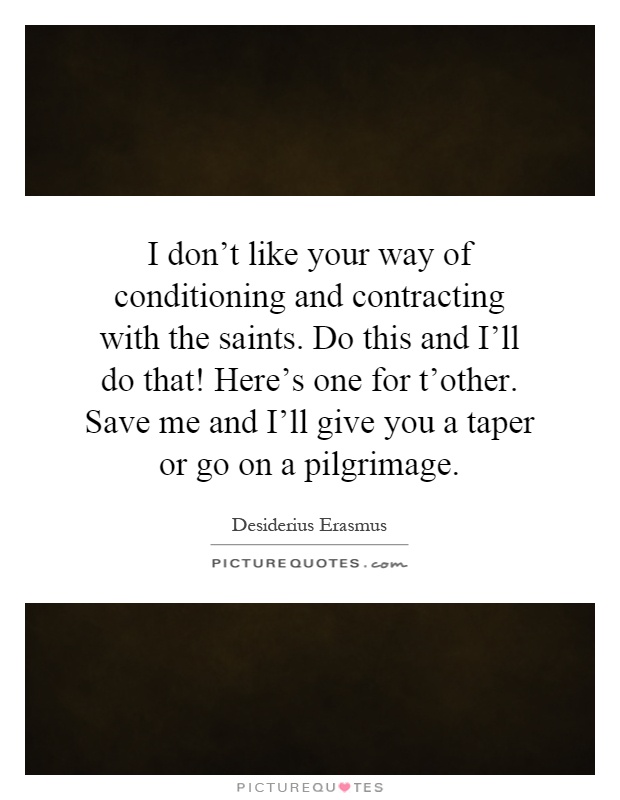I don’t like your way of conditioning and contracting with the saints. Do this and I’ll do that! Here’s one for t’other. Save me and I’ll give you a taper or go on a pilgrimage Picture Quote #1