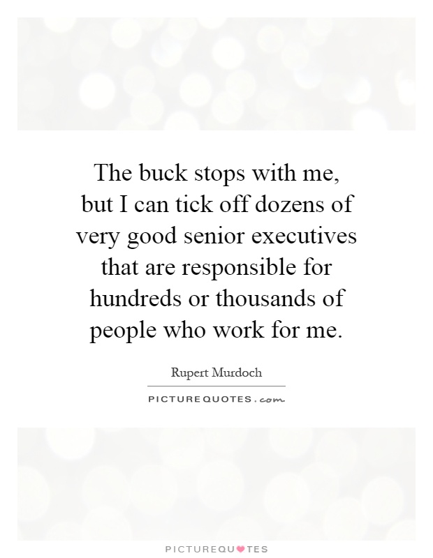 The buck stops with me, but I can tick off dozens of very good senior executives that are responsible for hundreds or thousands of people who work for me Picture Quote #1