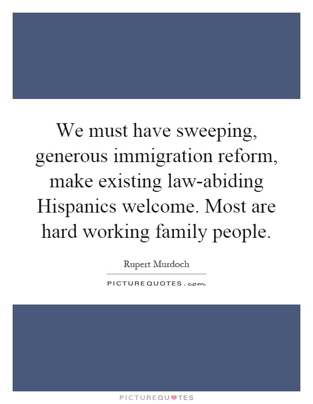 We must have sweeping, generous immigration reform, make existing law-abiding Hispanics welcome. Most are hard working family people Picture Quote #1