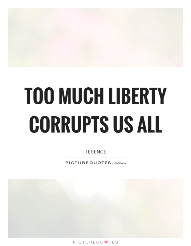 Too much liberty corrupts us all Picture Quote #1