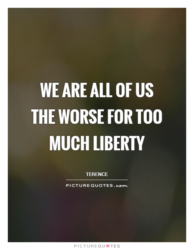 We are all of us the worse for too much liberty Picture Quote #1