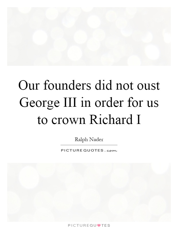 Our founders did not oust George III in order for us to crown Richard I Picture Quote #1