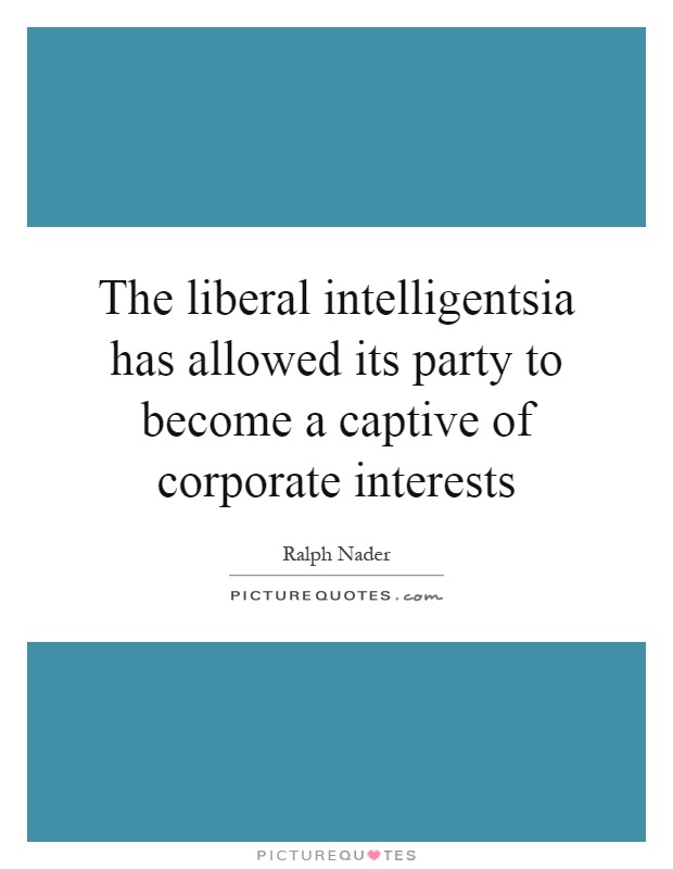 The liberal intelligentsia has allowed its party to become a captive of corporate interests Picture Quote #1