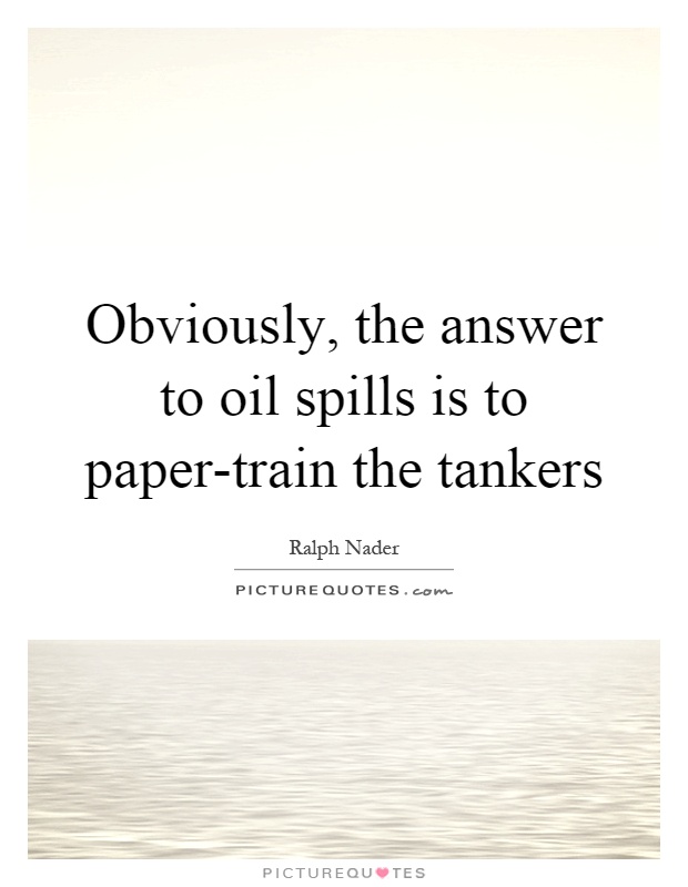 Obviously, the answer to oil spills is to paper-train the tankers Picture Quote #1