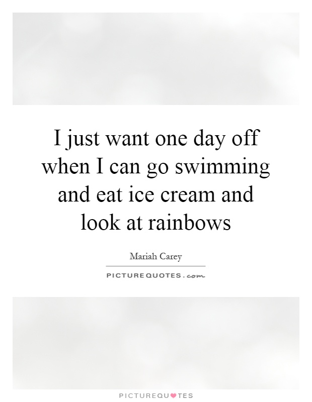 I just want one day off when I can go swimming and eat ice cream and look at rainbows Picture Quote #1