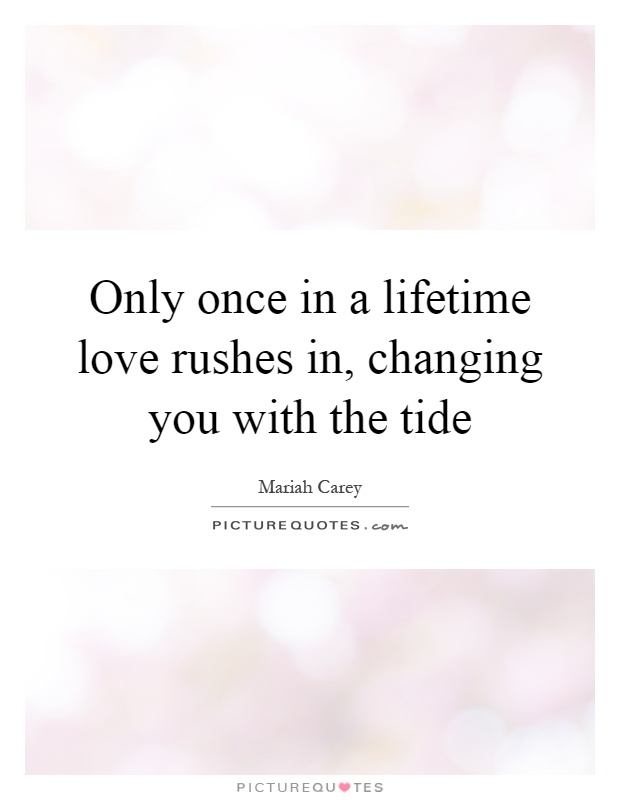 Only once in a lifetime love rushes in, changing you with the tide Picture Quote #1