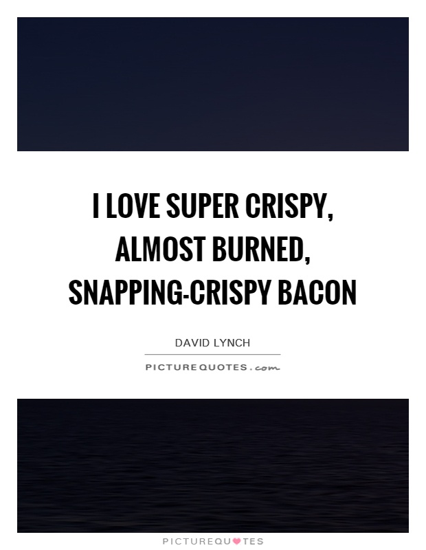 I love super crispy, almost burned, snapping-crispy bacon Picture Quote #1