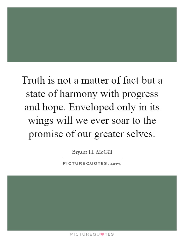 Truth is not a matter of fact but a state of harmony with progress and hope. Enveloped only in its wings will we ever soar to the promise of our greater selves Picture Quote #1