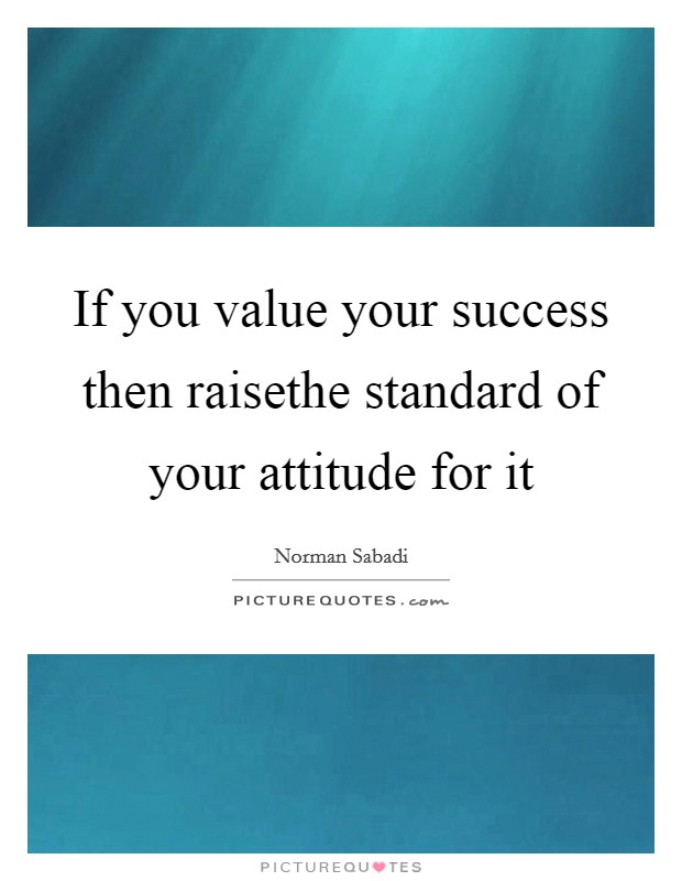 If you value your success then raisethe standard of your attitude for it Picture Quote #1