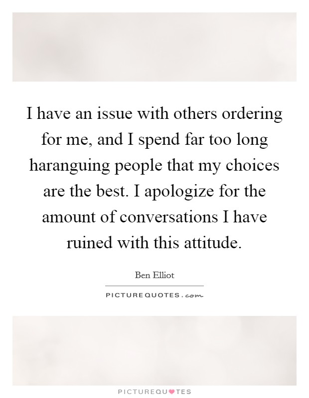 I have an issue with others ordering for me, and I spend far too long haranguing people that my choices are the best. I apologize for the amount of conversations I have ruined with this attitude Picture Quote #1
