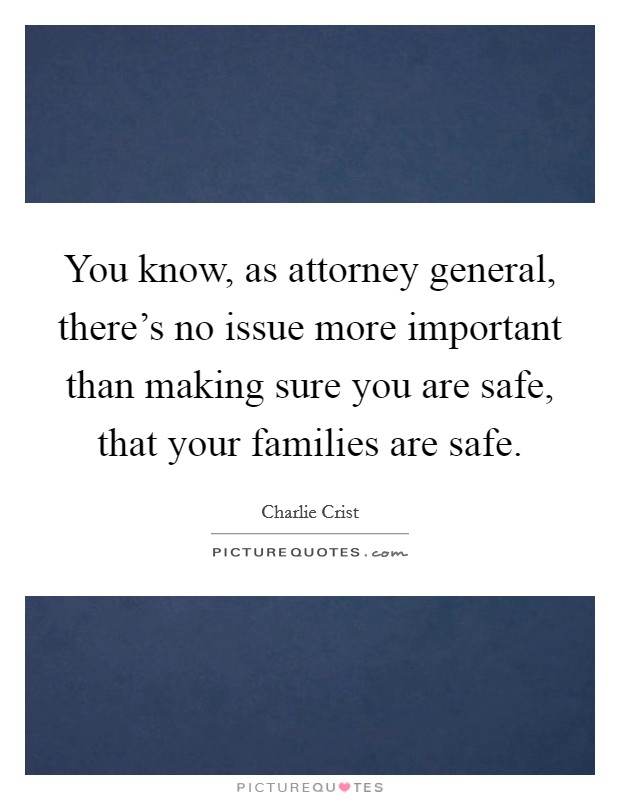 You know, as attorney general, there’s no issue more important than making sure you are safe, that your families are safe Picture Quote #1