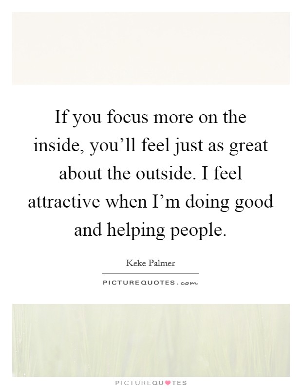 If you focus more on the inside, you'll feel just as great about the outside. I feel attractive when I'm doing good and helping people. Picture Quote #1