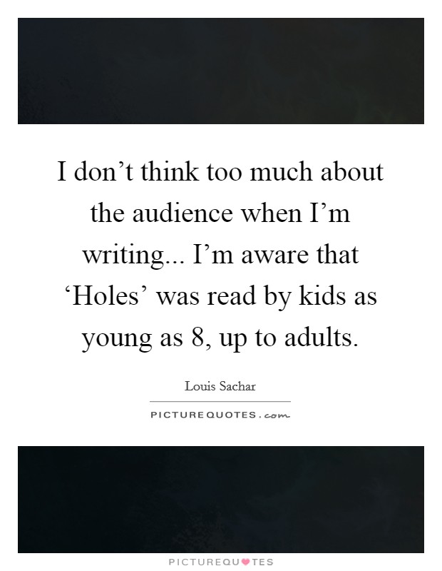 I don’t think too much about the audience when I’m writing... I’m aware that ‘Holes’ was read by kids as young as 8, up to adults Picture Quote #1