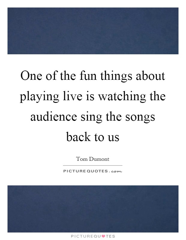 One of the fun things about playing live is watching the audience sing the songs back to us Picture Quote #1