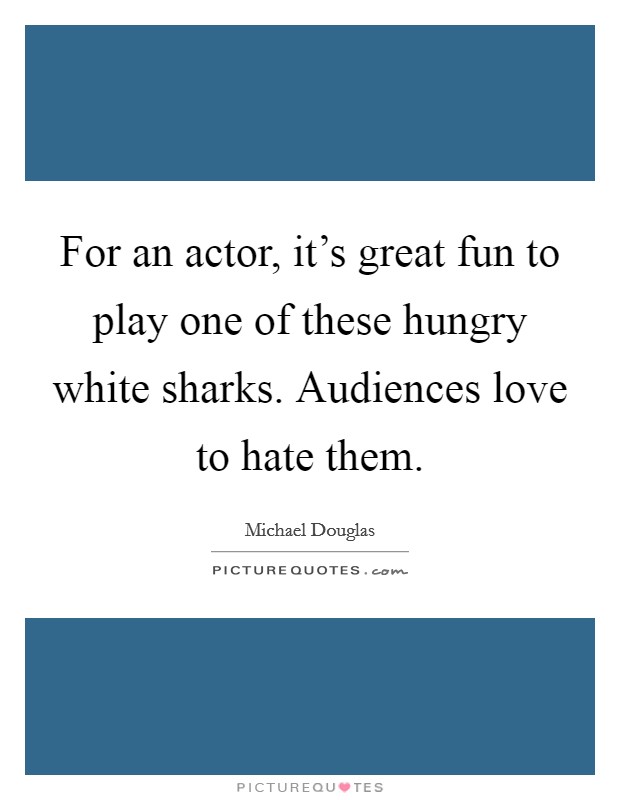 For an actor, it’s great fun to play one of these hungry white sharks. Audiences love to hate them Picture Quote #1
