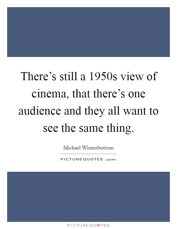 There’s still a 1950s view of cinema, that there’s one audience and they all want to see the same thing Picture Quote #1