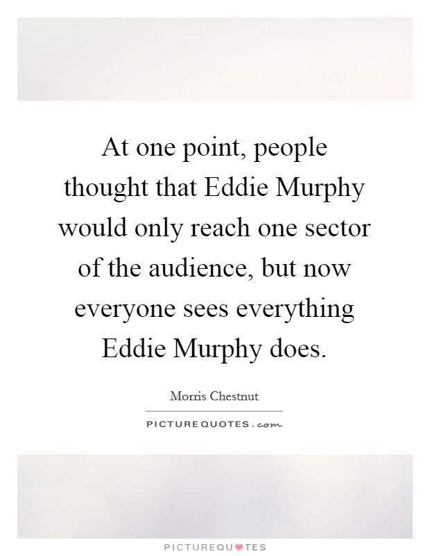 At one point, people thought that Eddie Murphy would only reach one sector of the audience, but now everyone sees everything Eddie Murphy does Picture Quote #1