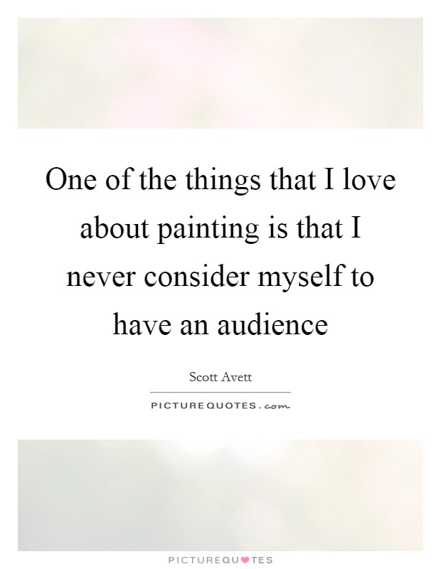 One of the things that I love about painting is that I never consider myself to have an audience Picture Quote #1