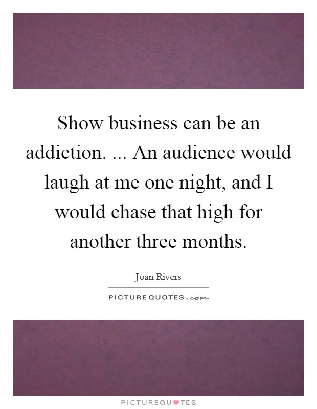 Show business can be an addiction. ... An audience would laugh at me one night, and I would chase that high for another three months Picture Quote #1