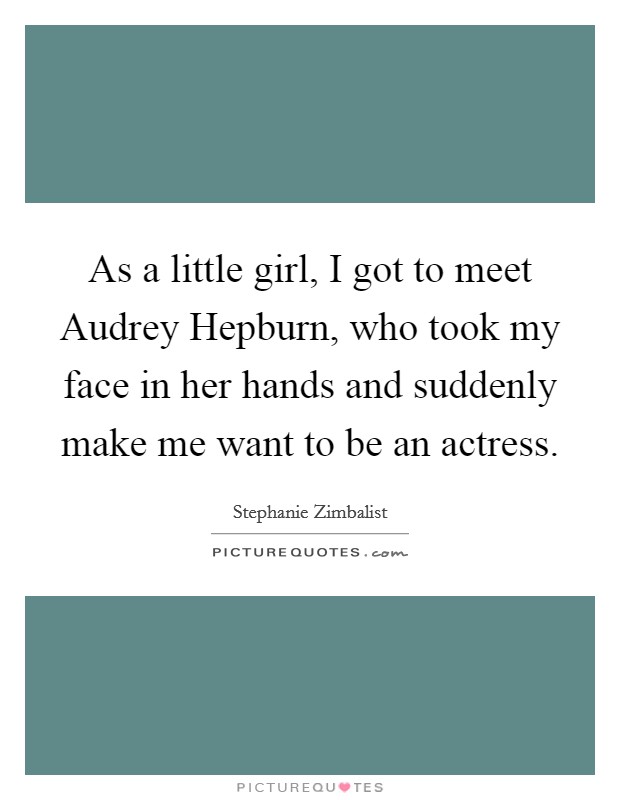 As a little girl, I got to meet Audrey Hepburn, who took my face in her hands and suddenly make me want to be an actress. Picture Quote #1