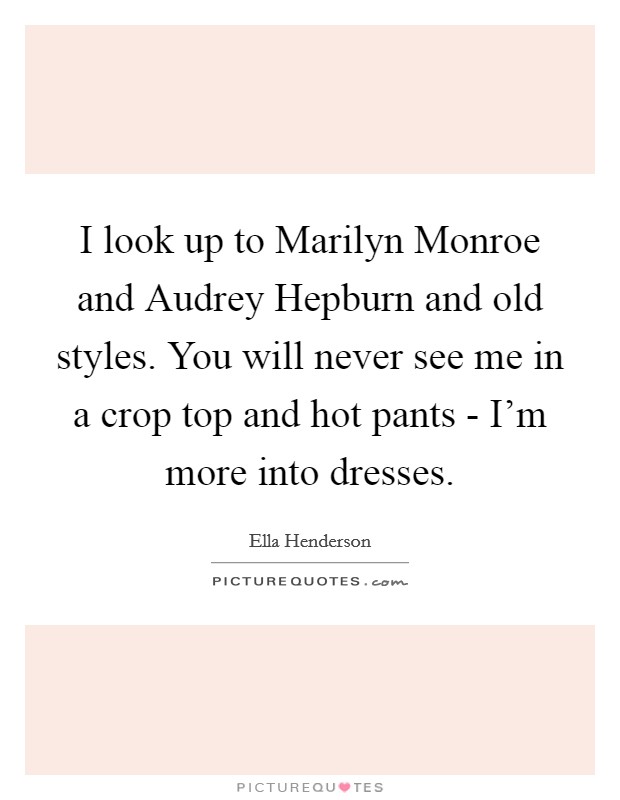 I look up to Marilyn Monroe and Audrey Hepburn and old styles. You will never see me in a crop top and hot pants - I'm more into dresses. Picture Quote #1
