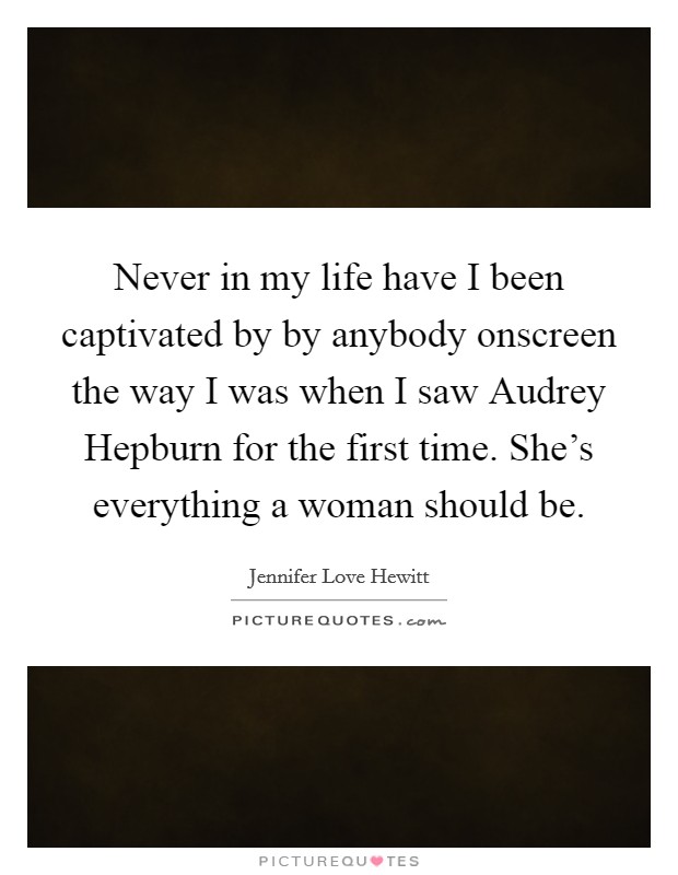 Never in my life have I been captivated by by anybody onscreen the way I was when I saw Audrey Hepburn for the first time. She’s everything a woman should be Picture Quote #1