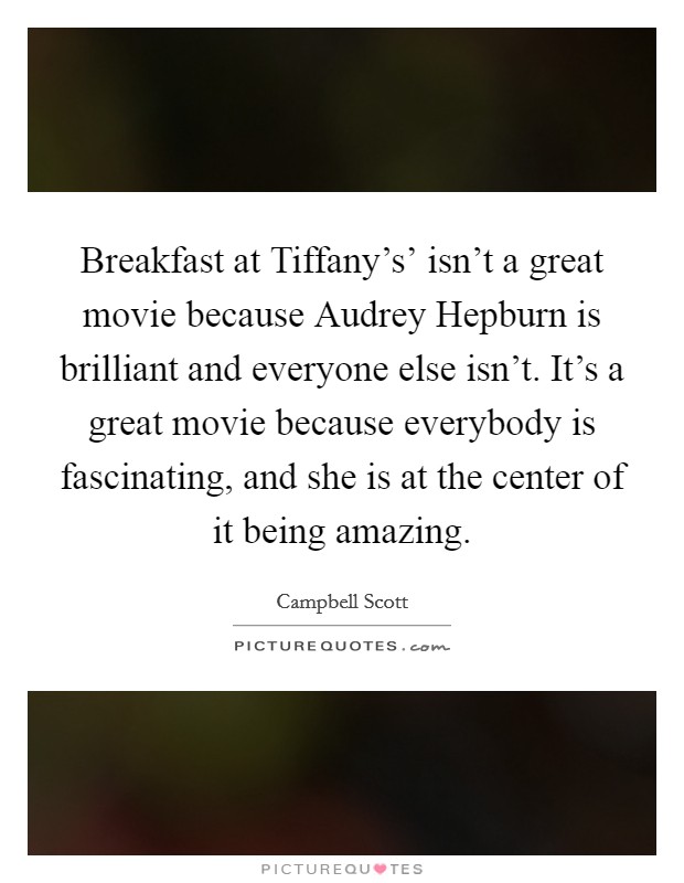 Breakfast at Tiffany's' isn't a great movie because Audrey Hepburn is brilliant and everyone else isn't. It's a great movie because everybody is fascinating, and she is at the center of it being amazing. Picture Quote #1