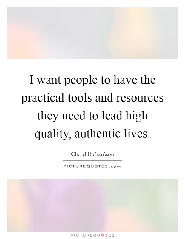 I want people to have the practical tools and resources they need to lead high quality, authentic lives. Picture Quote #1