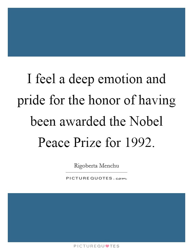 I feel a deep emotion and pride for the honor of having been awarded the Nobel Peace Prize for 1992. Picture Quote #1