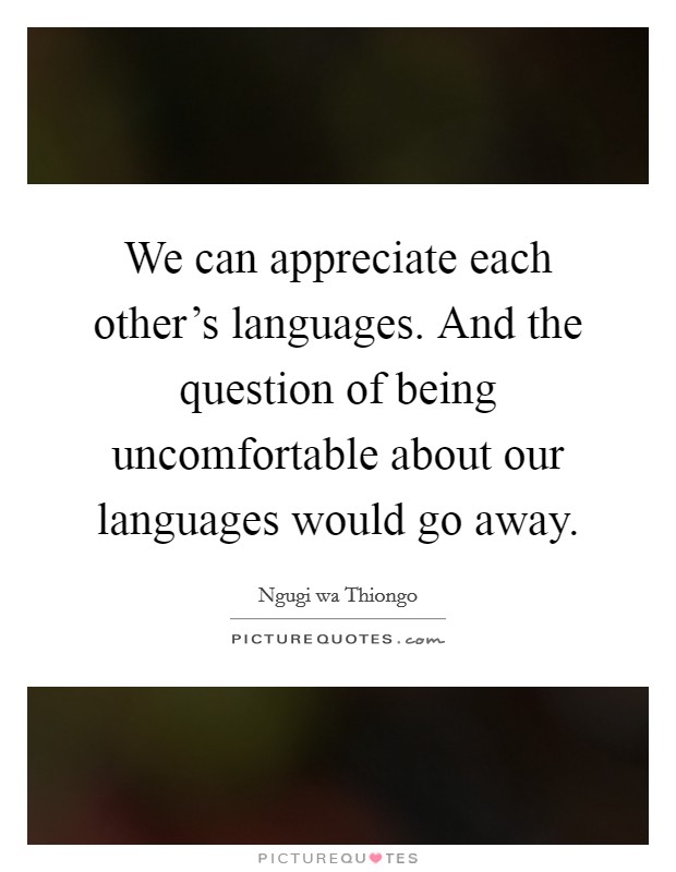 We can appreciate each other’s languages. And the question of being uncomfortable about our languages would go away Picture Quote #1