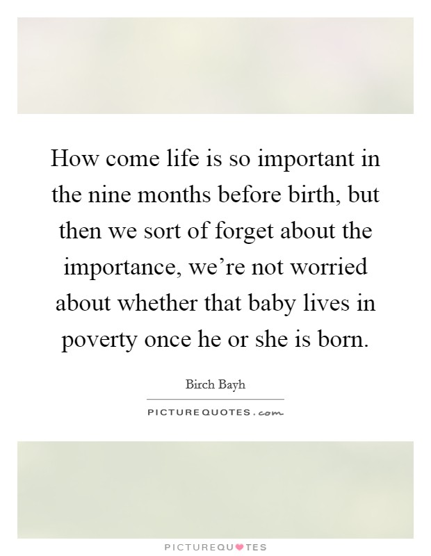 How come life is so important in the nine months before birth, but then we sort of forget about the importance, we're not worried about whether that baby lives in poverty once he or she is born. Picture Quote #1
