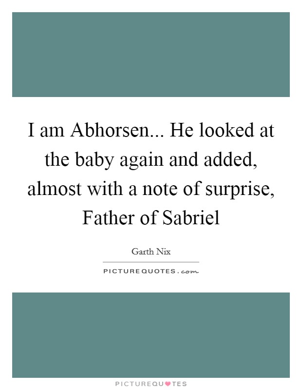 I am Abhorsen... He looked at the baby again and added, almost with a note of surprise, Father of Sabriel Picture Quote #1