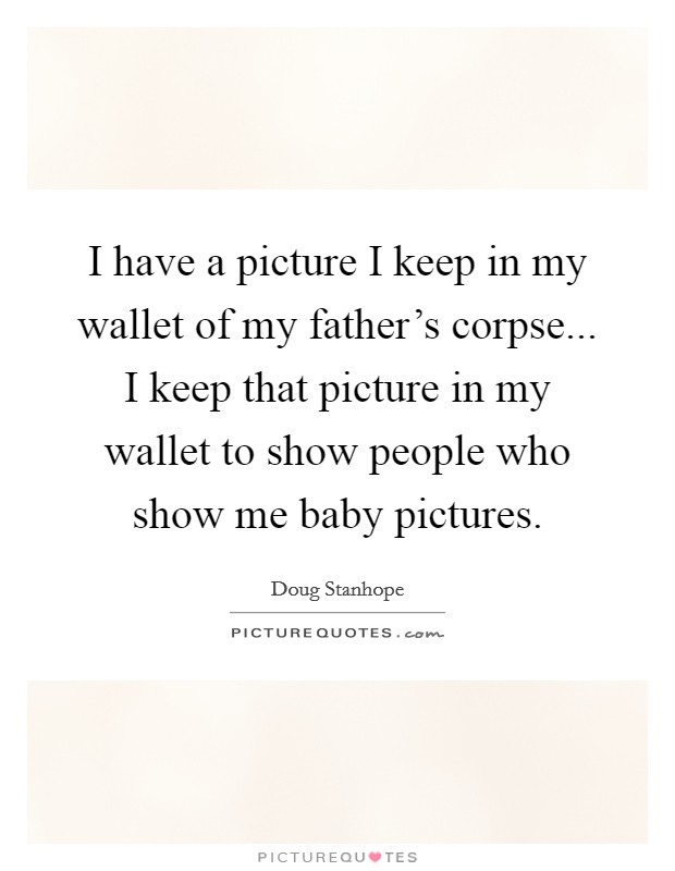 I have a picture I keep in my wallet of my father’s corpse... I keep that picture in my wallet to show people who show me baby pictures Picture Quote #1