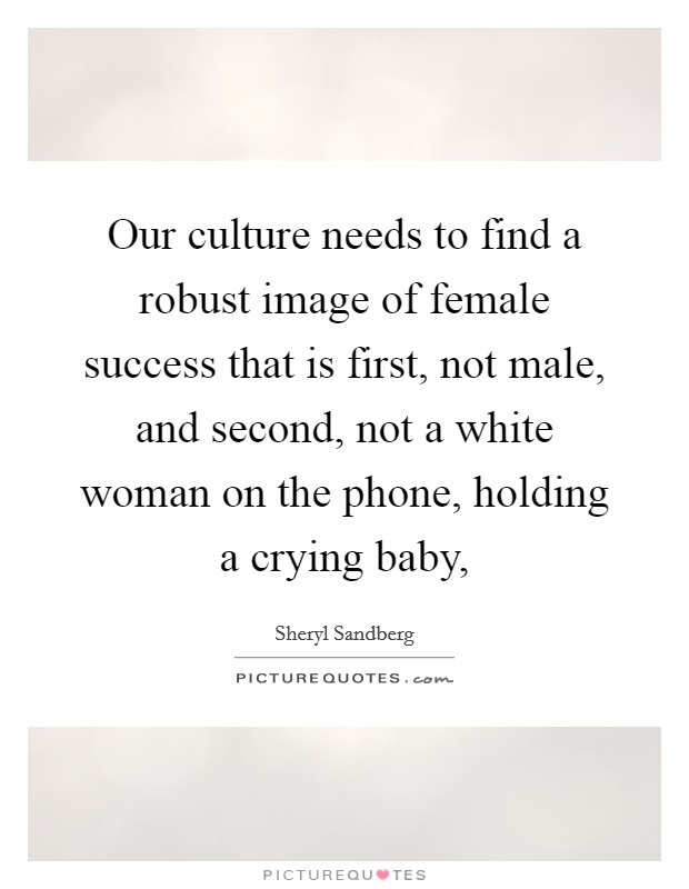 Our culture needs to find a robust image of female success that is first, not male, and second, not a white woman on the phone, holding a crying baby, Picture Quote #1