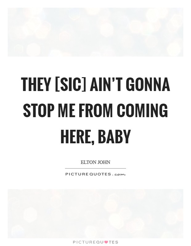 They [sic] ain’t gonna stop me from coming here, baby Picture Quote #1