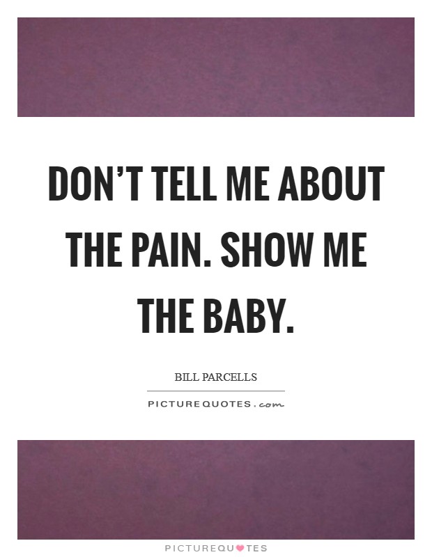 Don't tell me about the pain. Show me the baby. Picture Quote #1