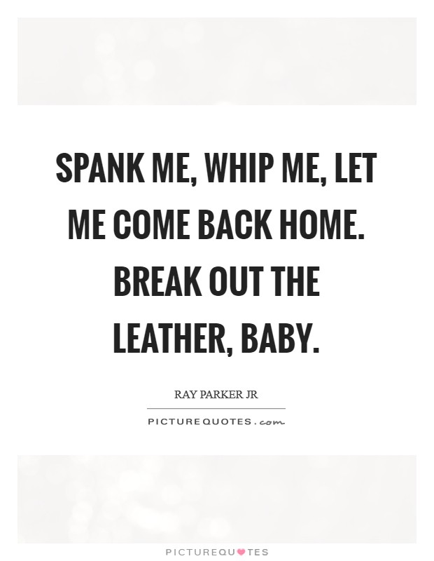 Spank me, whip me, let me come back home. Break out the leather, baby. Picture Quote #1