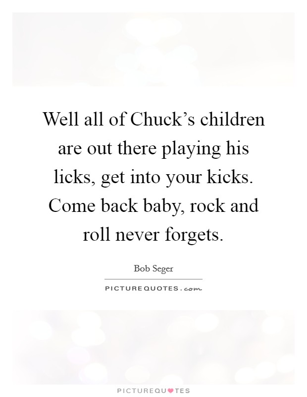 Well all of Chuck's children are out there playing his licks, get into your kicks. Come back baby, rock and roll never forgets. Picture Quote #1