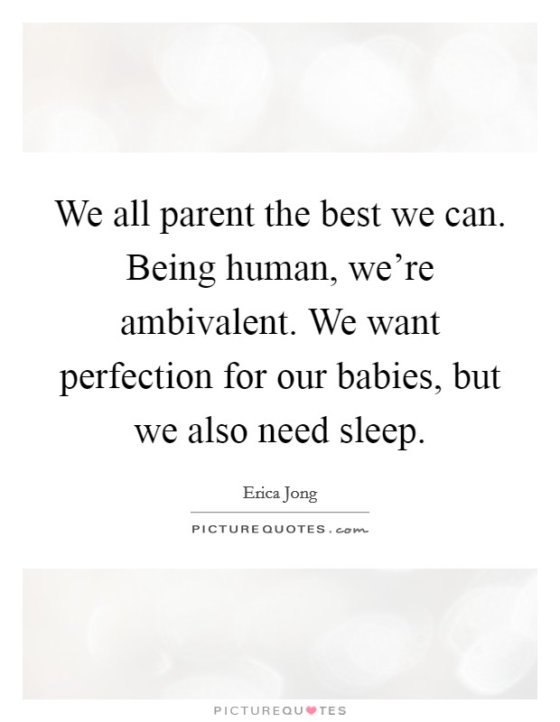 We all parent the best we can. Being human, we’re ambivalent. We want perfection for our babies, but we also need sleep Picture Quote #1