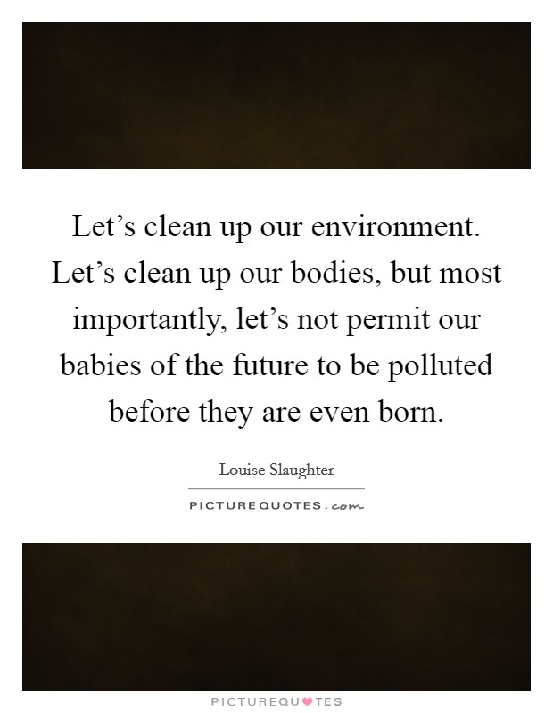 Let’s clean up our environment. Let’s clean up our bodies, but most importantly, let’s not permit our babies of the future to be polluted before they are even born Picture Quote #1