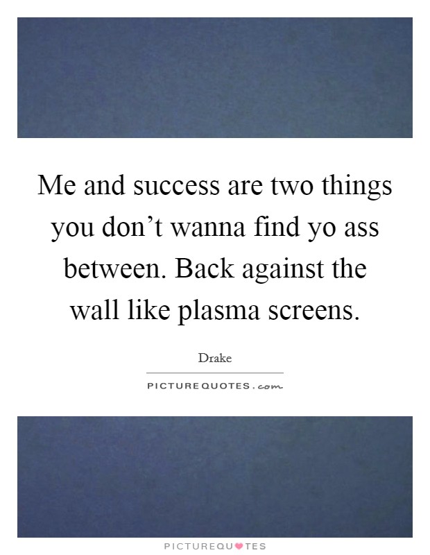 Me and success are two things you don’t wanna find yo ass between. Back against the wall like plasma screens Picture Quote #1