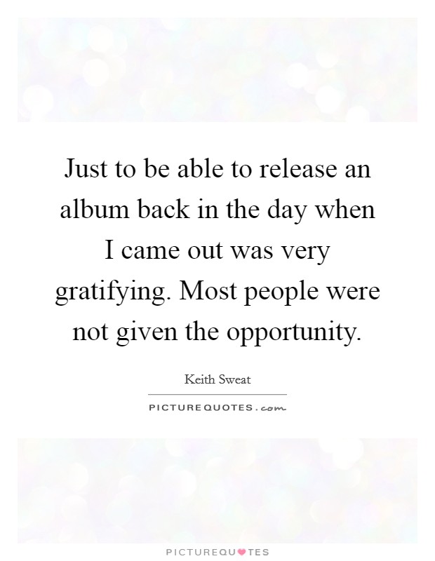 Just to be able to release an album back in the day when I came out was very gratifying. Most people were not given the opportunity Picture Quote #1