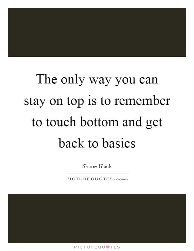 The only way you can stay on top is to remember to touch bottom and get back to basics Picture Quote #1