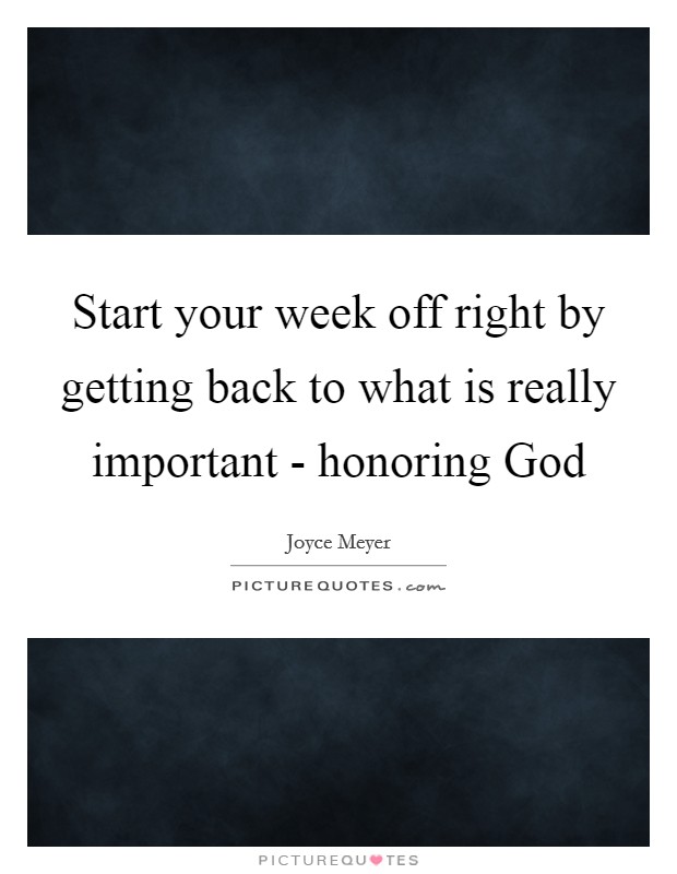 Start your week off right by getting back to what is really important - honoring God Picture Quote #1