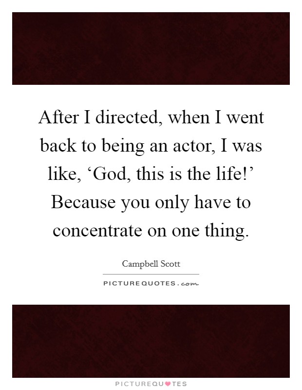 After I directed, when I went back to being an actor, I was like, ‘God, this is the life!’ Because you only have to concentrate on one thing Picture Quote #1