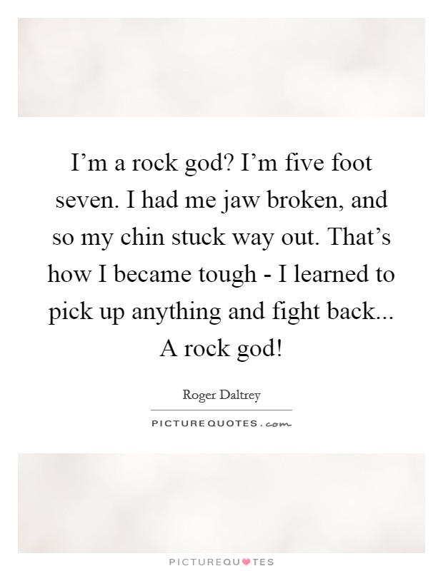 I’m a rock god? I’m five foot seven. I had me jaw broken, and so my chin stuck way out. That’s how I became tough - I learned to pick up anything and fight back... A rock god! Picture Quote #1