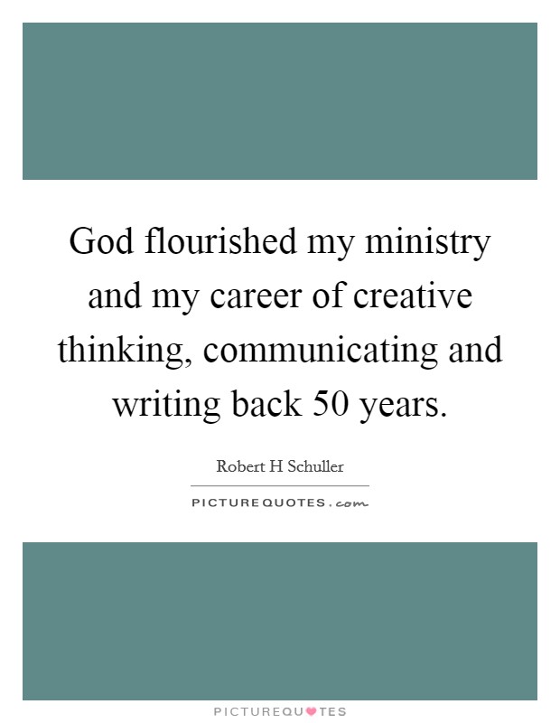 God flourished my ministry and my career of creative thinking, communicating and writing back 50 years Picture Quote #1