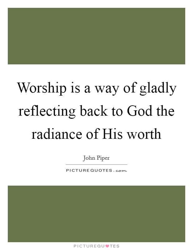 Worship is a way of gladly reflecting back to God the radiance of His worth Picture Quote #1